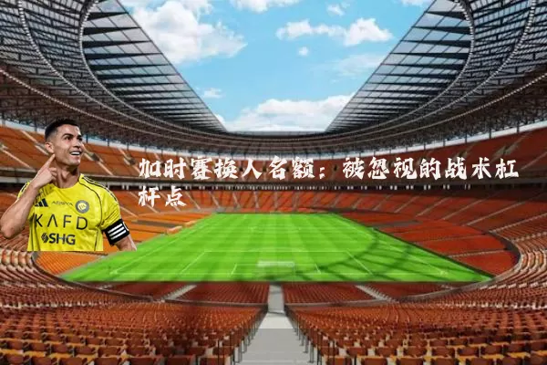 加时赛换人名额:被忽视的战术杠杆点