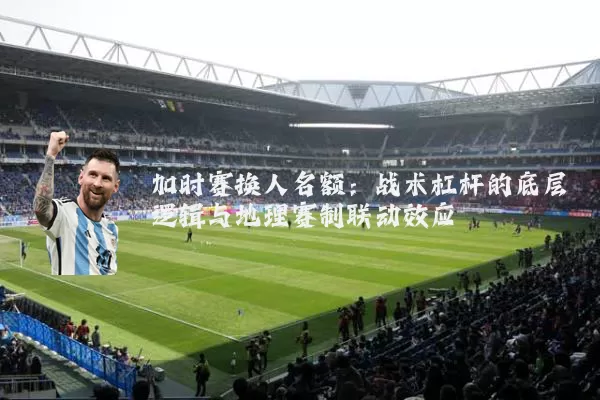 加时赛换人名额：战术杠杆的底层逻辑与地理赛制联动效应