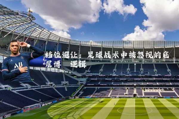 档位避让:足球战术中被忽视的底层博弈逻辑