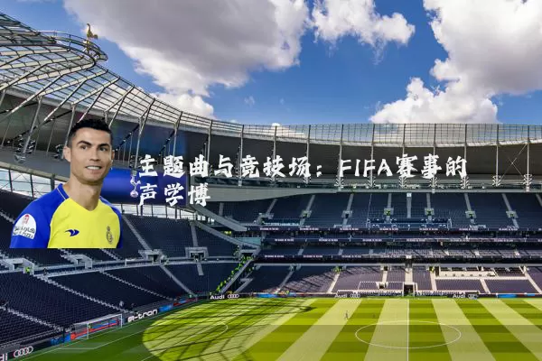主题曲与竞技场:FIFA赛事的声学博弈