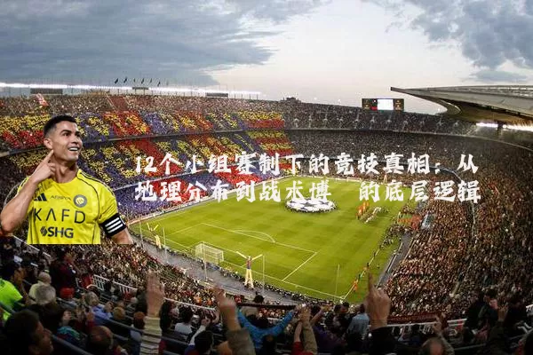 12个小组赛制下的竞技真相：从地理分布到战术博弈的底层逻辑