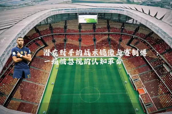 潜在对手的战术镜像与赛制博弈:一场被忽视的认知革命