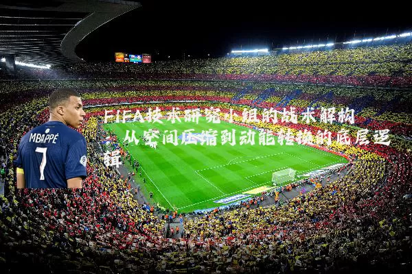 FIFA技术研究小组的战术解构:从空间压缩到动能转换的底层逻辑