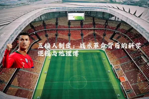 五换人制度:战术革命背后的科学逻辑与地理博弈