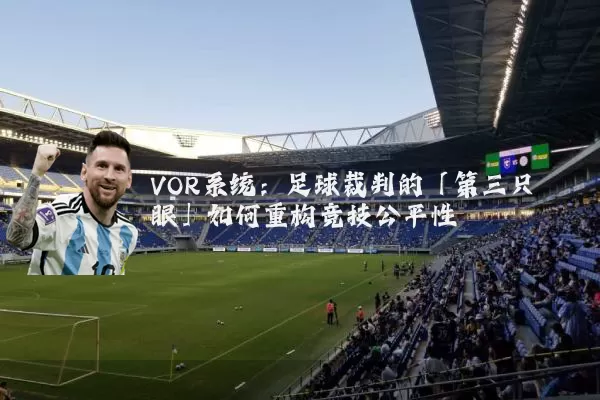 VOR系统:足球裁判的「第三只眼」如何重构竞技公平性