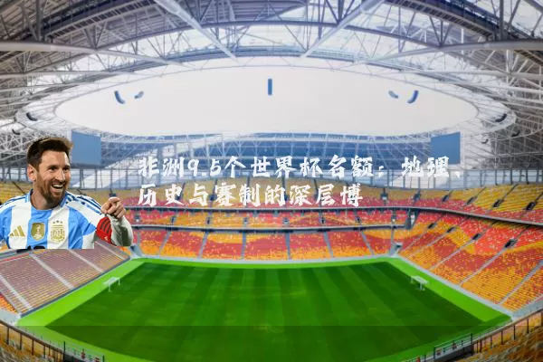 非洲9.5个世界杯名额:地理、历史与赛制的深层博弈