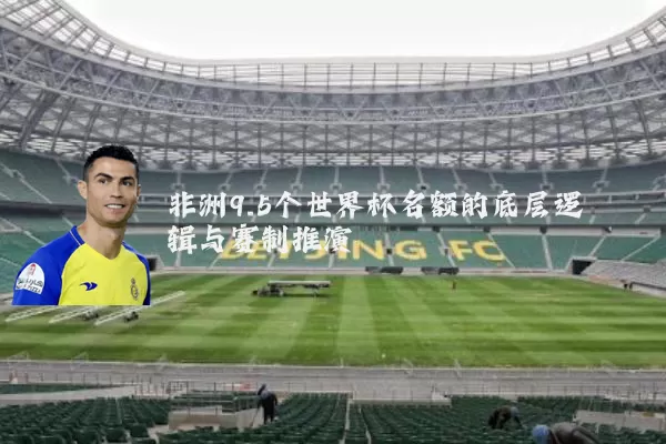 非洲9.5个世界杯名额的底层逻辑与赛制推演