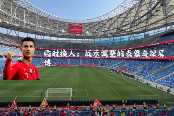 临时换人:战术调整的表象与深层博弈