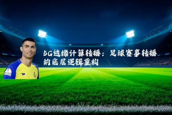 5G边缘计算转播:足球赛事转播的底层逻辑重构