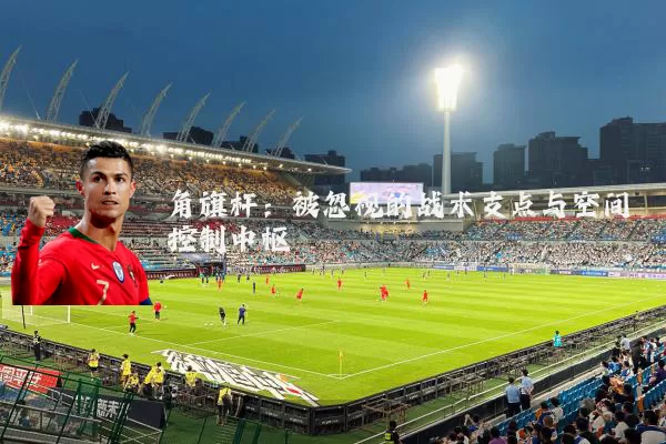 角旗杆：被忽视的战术支点与空间控制中枢