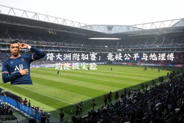 跨大洲附加赛:竞技公平与地理博弈的终极实验