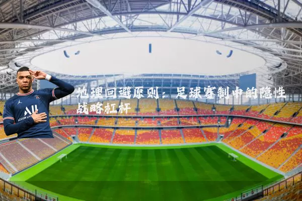 地理回避原则：足球赛制中的隐性战略杠杆