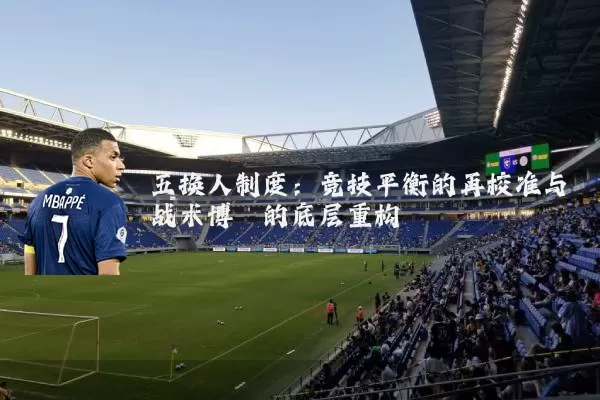 五换人制度:竞技平衡的再校准与战术博弈的底层重构