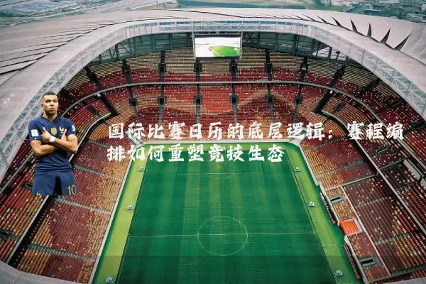 国际比赛日历的底层逻辑:赛程编排如何重塑竞技生态