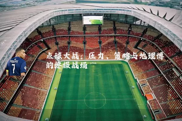 点球大战:压力、策略与地理博弈的终极战场